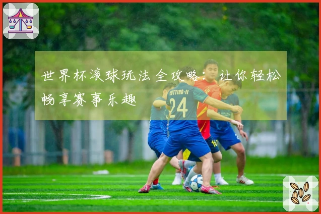 世界杯滚球玩法全攻略：让你轻松畅享赛事乐趣