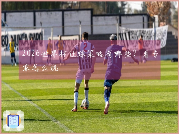 2026世界杯让球策略有哪些？看专家怎么说