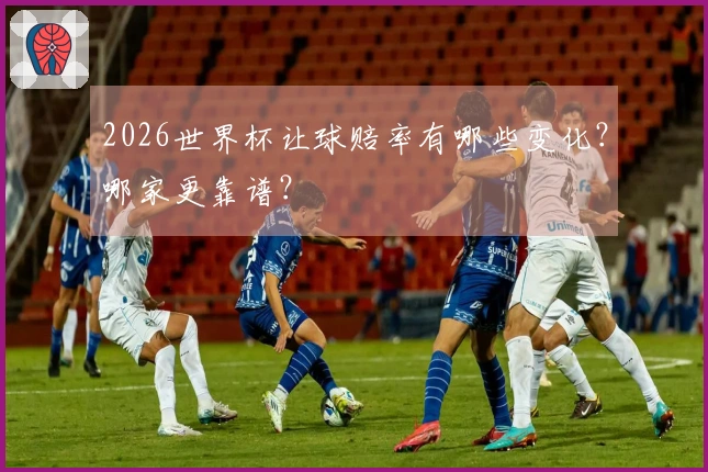 2026世界杯让球赔率有哪些变化？哪家更靠谱？