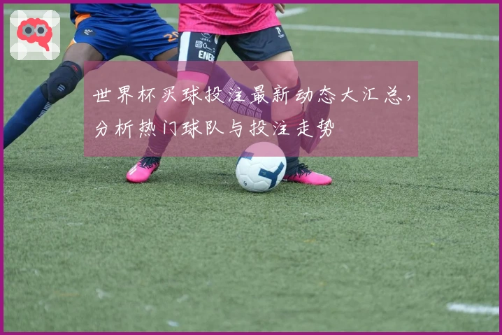 世界杯买球投注最新动态大汇总，分析热门球队与投注走势