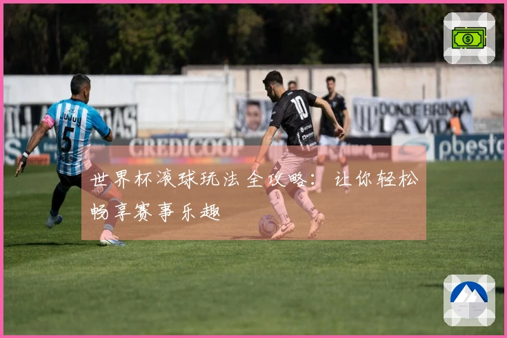 世界杯滚球玩法全攻略：让你轻松畅享赛事乐趣