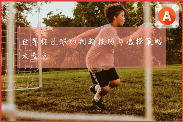 世界杯让球的判断技巧与选择策略大盘点