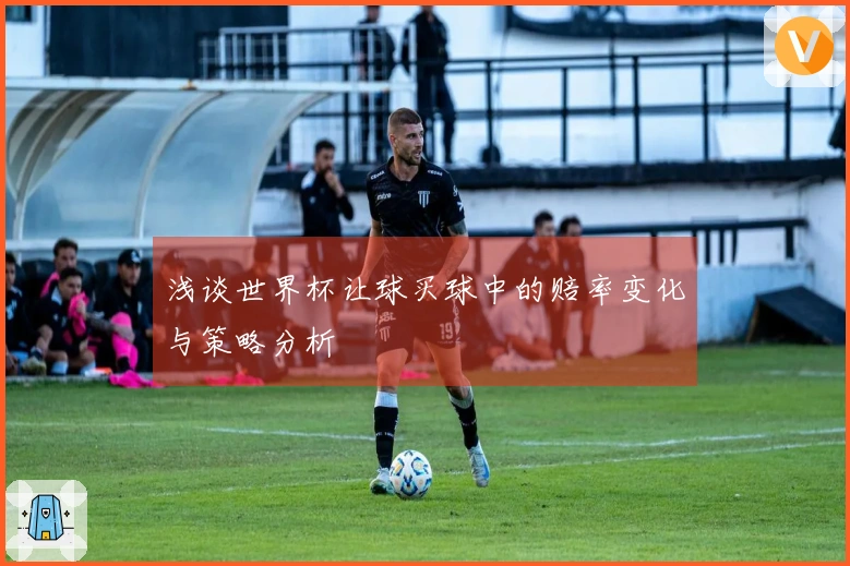 浅谈世界杯让球买球中的赔率变化与策略分析