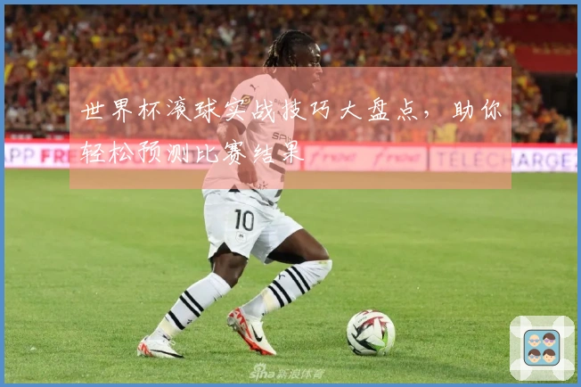 世界杯滚球实战技巧大盘点，助你轻松预测比赛结果