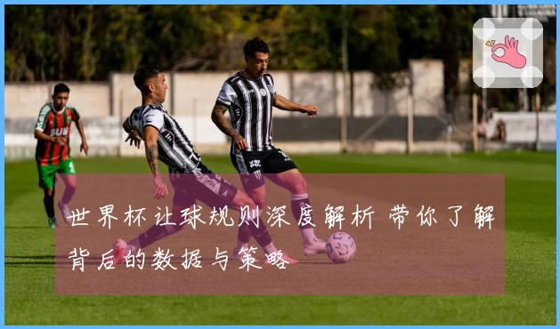 世界杯让球规则深度解析 带你了解背后的数据与策略