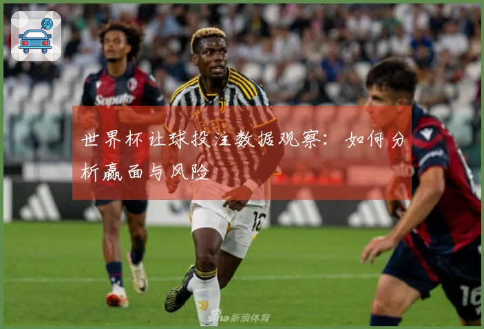 世界杯让球投注数据观察：如何分析赢面与风险