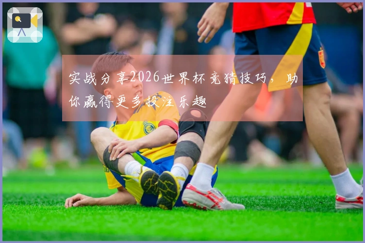 实战分享2026世界杯竞猜技巧，助你赢得更多投注乐趣