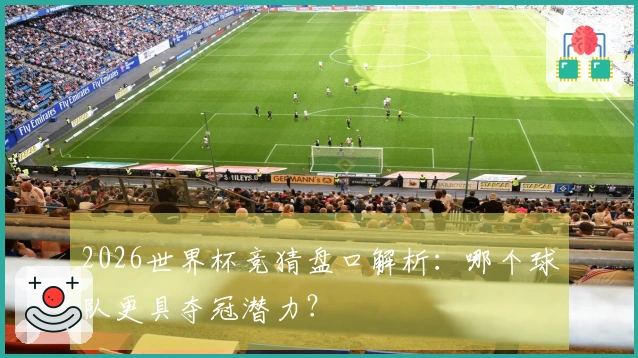 2026世界杯竞猜盘口解析：哪个球队更具夺冠潜力？