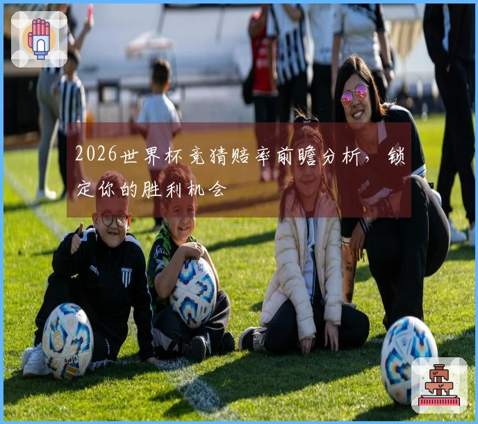 2026世界杯竞猜赔率前瞻分析，锁定你的胜利机会