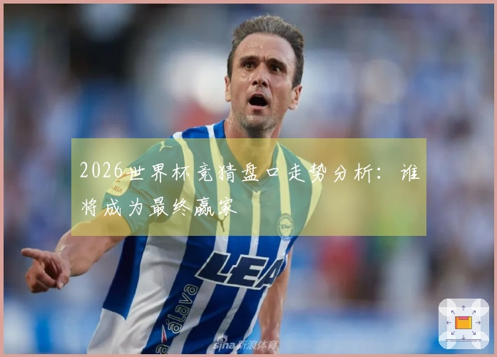 2026世界杯竞猜盘口走势分析：谁将成为最终赢家