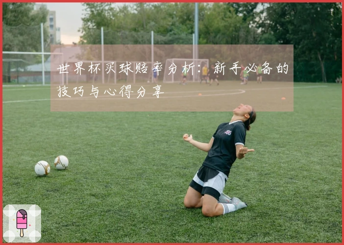 世界杯买球赔率分析：新手必备的技巧与心得分享
