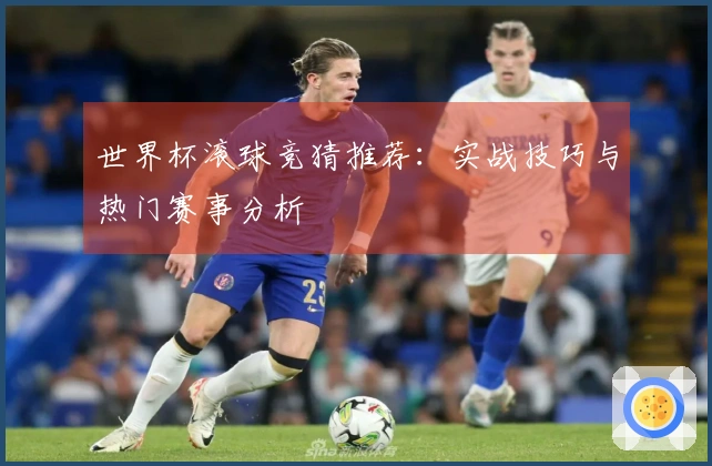 世界杯滚球竞猜推荐：实战技巧与热门赛事分析