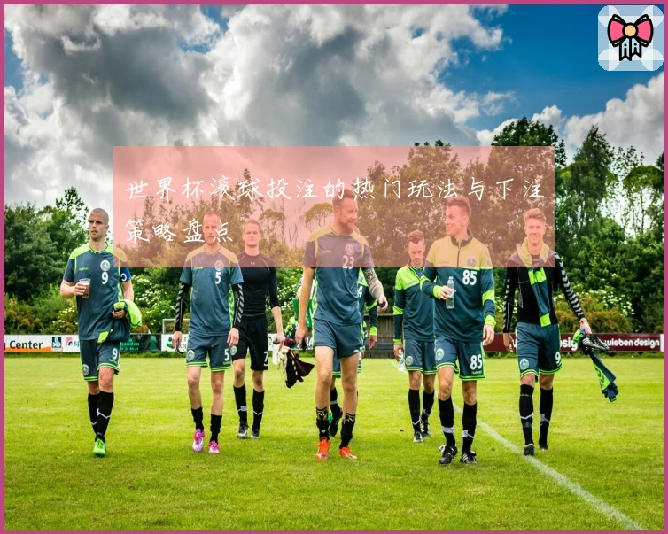 世界杯滚球投注的热门玩法与下注策略盘点