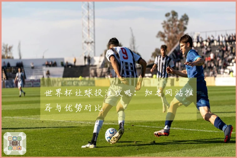 世界杯让球投注攻略：知名网站推荐与优势对比