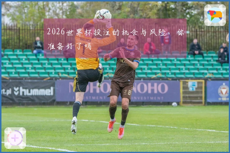2026世界杯投注的机会与风险，你准备好了吗