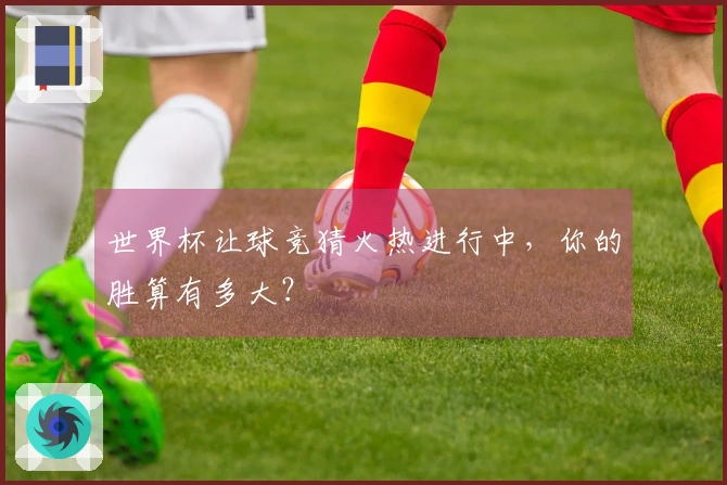 世界杯让球竞猜火热进行中，你的胜算有多大？