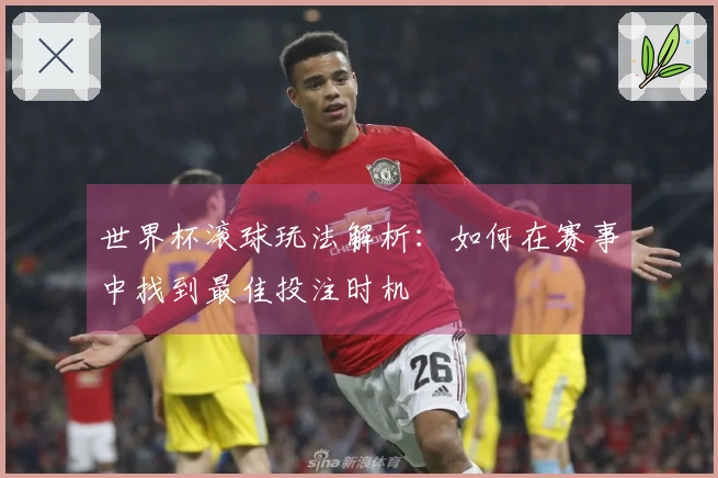 世界杯滚球玩法解析：如何在赛事中找到最佳投注时机