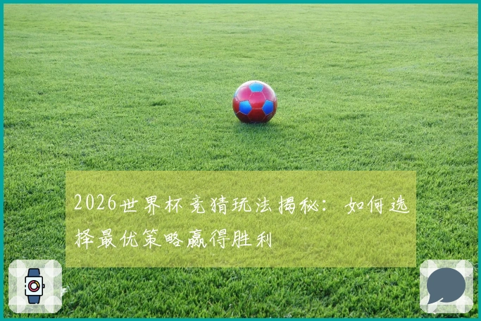 2026世界杯竞猜玩法揭秘：如何选择最优策略赢得胜利
