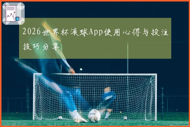 2026世界杯滚球App使用心得与投注技巧分享