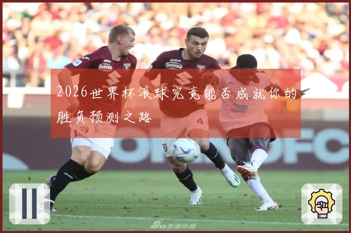 2026世界杯滚球究竟能否成就你的胜负预测之路