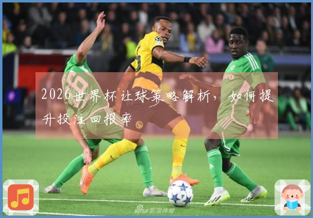 2026世界杯让球策略解析，如何提升投注回报率