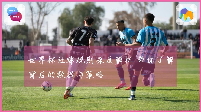 世界杯让球规则深度解析 带你了解背后的数据与策略