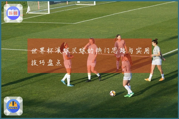 世界杯滚球买球的热门思路与实用技巧盘点