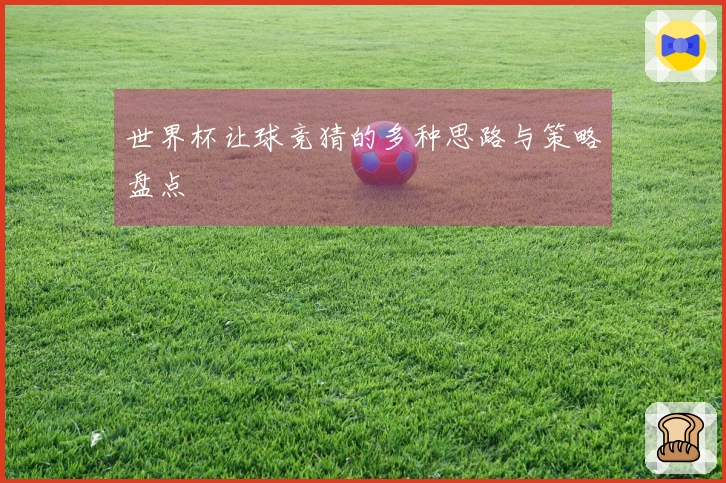 世界杯让球竞猜的多种思路与策略盘点