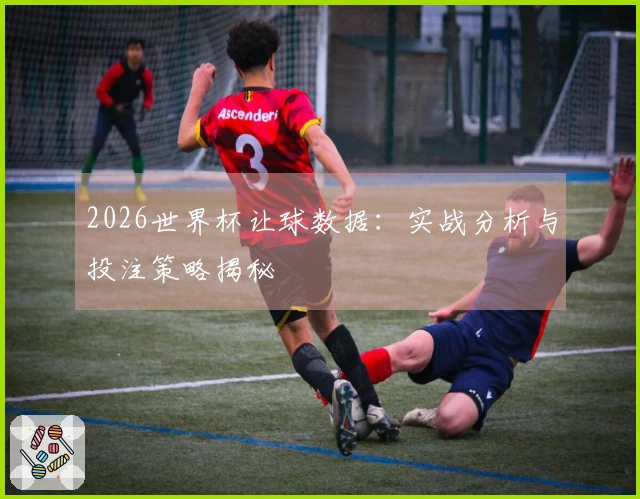 2026世界杯让球数据：实战分析与投注策略揭秘